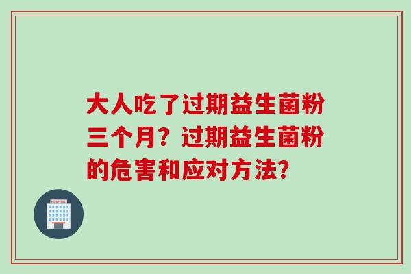 大人吃了过期益生菌粉三个月？过期益生菌粉的危害和应对方法？