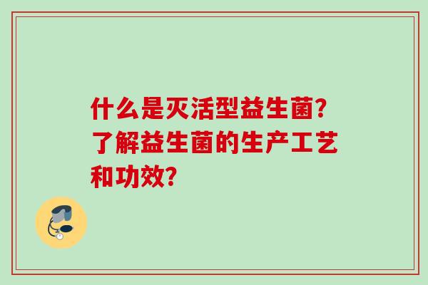 什么是灭活型益生菌？了解益生菌的生产工艺和功效？