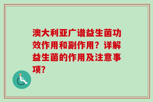 澳大利亚广谱益生菌功效作用和副作用？详解益生菌的作用及注意事项？