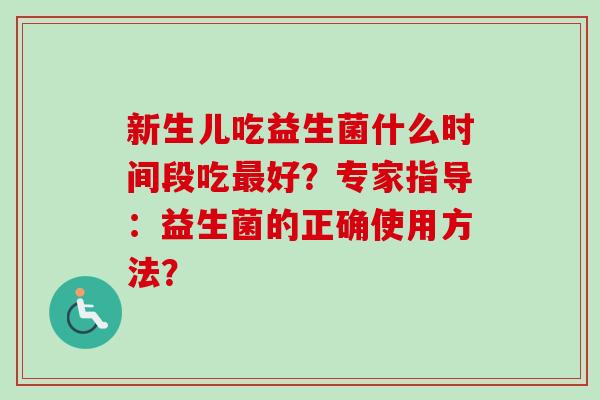 新生儿吃益生菌什么时间段吃好？专家指导：益生菌的正确使用方法？