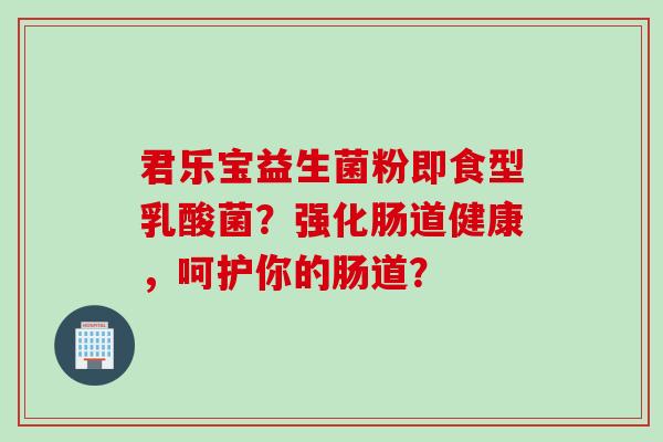 君乐宝益生菌粉即食型乳酸菌？强化肠道健康，呵护你的肠道？