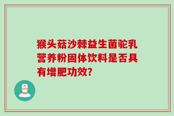 猴头菇沙棘益生菌驼乳营养粉固体饮料是否具有增肥功效？