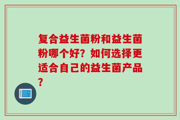 复合益生菌粉和益生菌粉哪个好？如何选择更适合自己的益生菌产品？