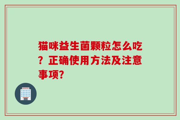 猫咪益生菌颗粒怎么吃?正确使用方法及注意事项? 猫咪益生菌颗粒怎么吃?正确使用方法及注意事项?