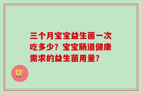三个月宝宝益生菌一次吃多少?宝宝肠道健康需求的益生菌用量? 三个月宝宝益生菌一次吃多少?宝宝肠道健康需求的益生菌用量?