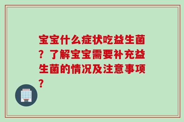 宝宝什么症状吃益生菌?了解宝宝需要补充益生菌的情况及注意事项? 宝宝什么症状吃益生菌?了解宝宝需要补充益生菌的情况及注意事项?
