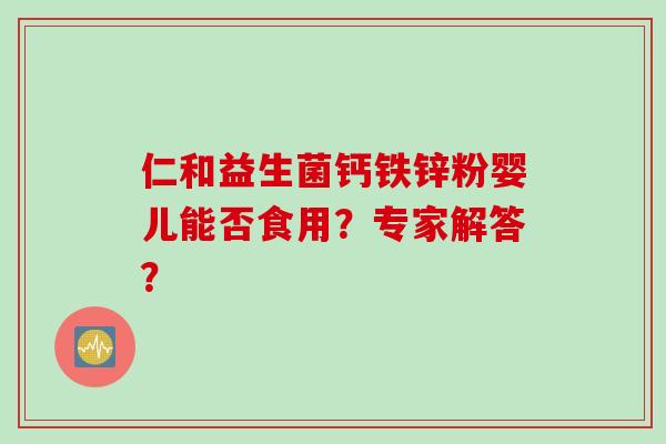 仁和益生菌钙铁锌粉婴儿能否食用？专家解答？