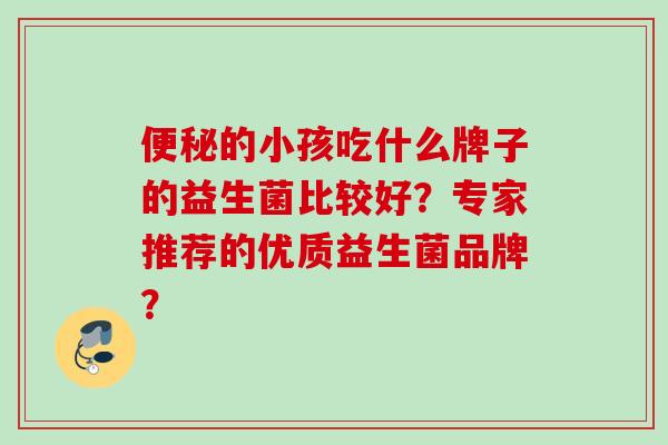 的小孩吃什么牌子的益生菌比较好?专家推荐的优质益生菌品牌? 的小孩吃什么牌子的益生菌比较好?专家推荐的优质益生菌品牌?