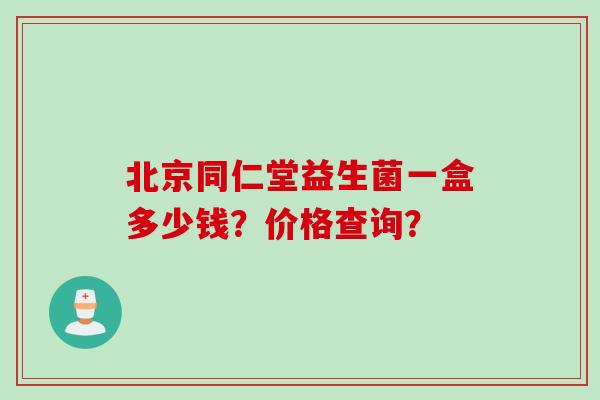 北京同仁堂益生菌一盒多少钱？价格查询？
