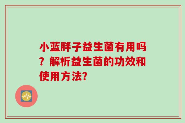 小蓝胖子益生菌有用吗?解析益生菌的功效和使用方法? 小蓝胖子益生菌有用吗?解析益生菌的功效和使用方法?