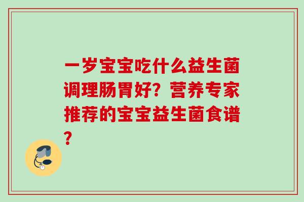 一岁宝宝吃什么益生菌调理肠胃好？营养专家推荐的宝宝益生菌食谱？