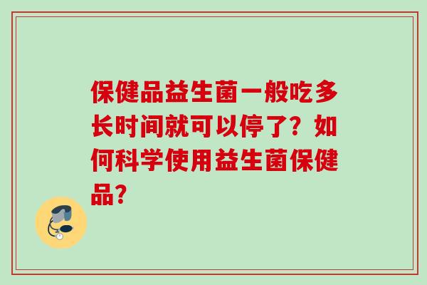 保健品益生菌一般吃多长时间就可以停了？如何科学使用益生菌保健品？