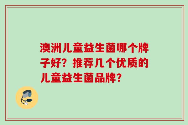 澳洲儿童益生菌哪个牌子好？推荐几个优质的儿童益生菌品牌？