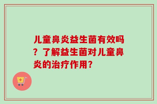 儿童鼻炎益生菌有效吗？了解益生菌对儿童鼻炎的治疗作用？