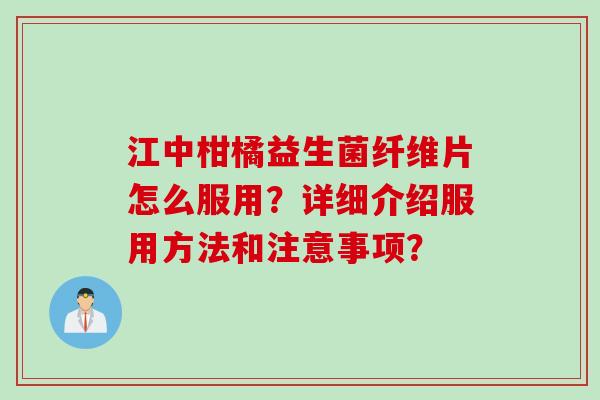江中柑橘益生菌纤维片怎么服用?详细介绍服用方法和注意事项? 江中柑橘益生菌纤维片怎么服用?详细介绍服用方法和注意事项?