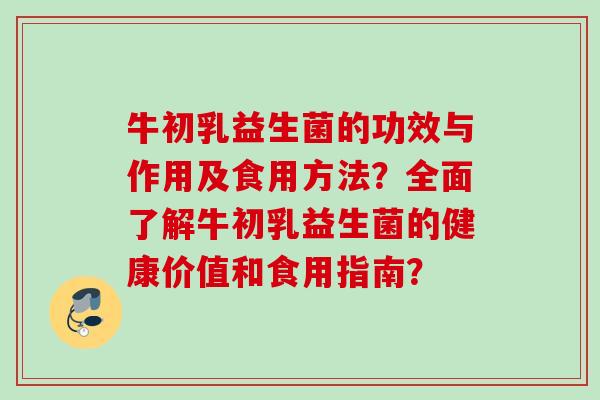 牛初乳益生菌的功效与作用及食用方法？全面了解牛初乳益生菌的健康价值和食用指南？