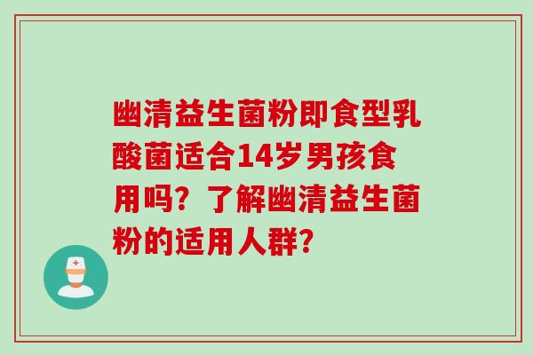 幽清益生菌粉即食型乳酸菌适合14岁男孩食用吗？了解幽清益生菌粉的适用人群？