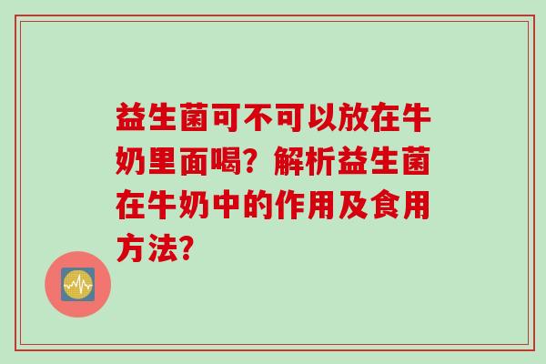益生菌可不可以放在牛奶里面喝?解析益生菌在牛奶中的作用及食用方法? 益生菌可不可以放在牛奶里面喝?解析益生菌在牛奶中的作用及食用方法?