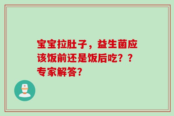 宝宝拉肚子，益生菌应该饭前还是饭后吃？？专家解答？