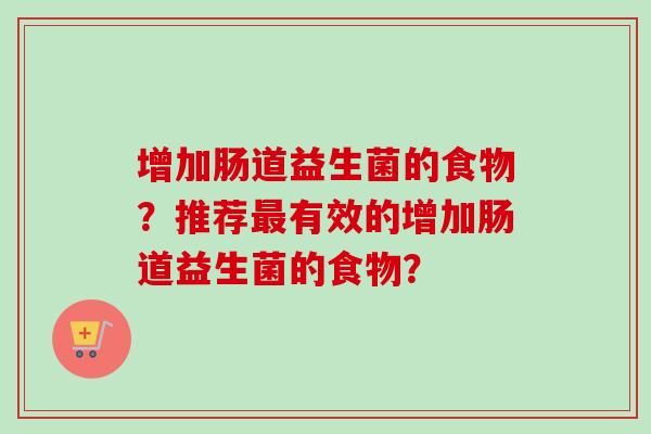 增加肠道益生菌的食物？推荐最有效的增加肠道益生菌的食物？