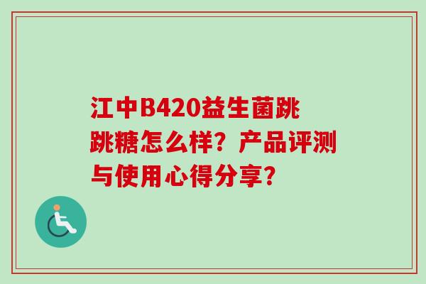 江中B420益生菌跳跳糖怎么样？产品评测与使用心得分享？