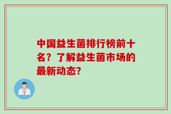 中国益生菌排行榜前十名？了解益生菌市场的最新动态？