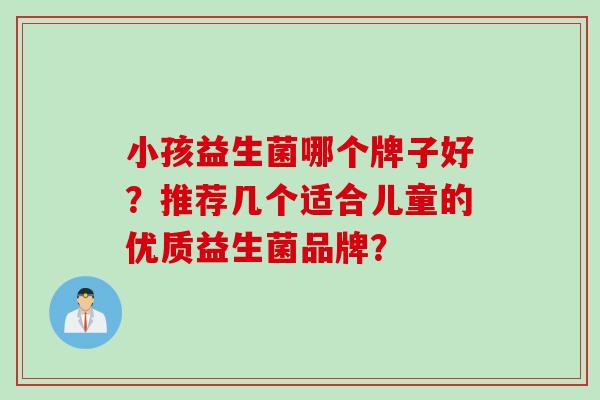 小孩益生菌哪个牌子好？推荐几个适合儿童的优质益生菌品牌？