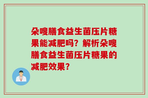 朵嗖膳食益生菌压片糖果能吗?解析朵嗖膳食益生菌压片糖果的效果? 朵嗖膳食益生菌压片糖果能吗?解析朵嗖膳食益生菌压片糖果的效果?