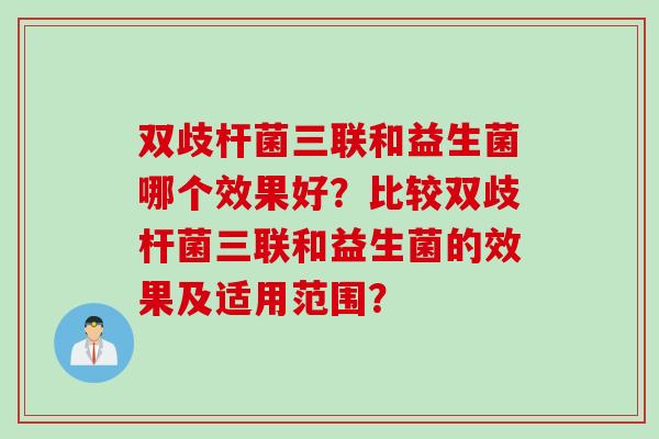 双歧杆菌三联和益生菌哪个效果好？比较双歧杆菌三联和益生菌的效果及适用范围？