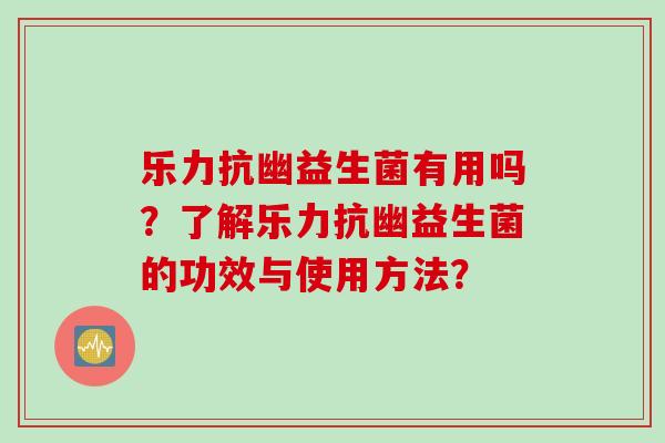 乐力抗幽益生菌有用吗？了解乐力抗幽益生菌的功效与使用方法？