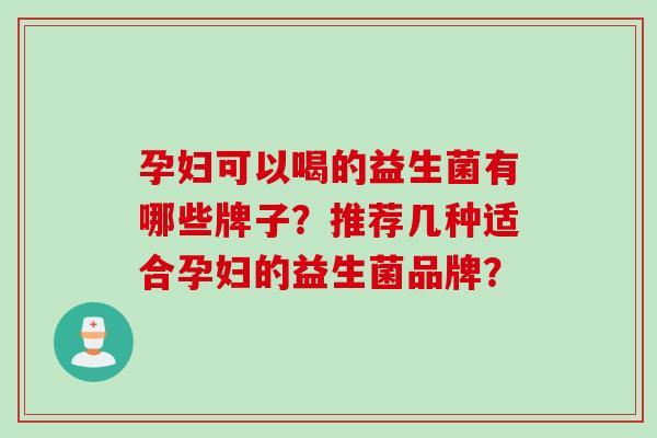 孕妇可以喝的益生菌有哪些牌子？推荐几种适合孕妇的益生菌品牌？