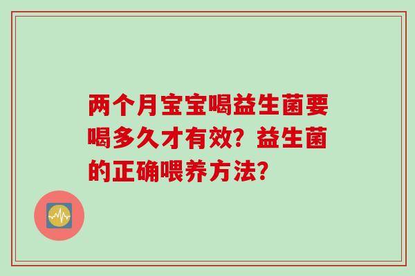 两个月宝宝喝益生菌要喝多久才有效?益生菌的正确喂养方法? 两个月宝宝喝益生菌要喝多久才有效?益生菌的正确喂养方法?