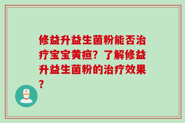 修益升益生菌粉能否宝宝黄疸？了解修益升益生菌粉的效果？