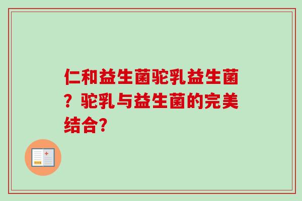 仁和益生菌驼乳益生菌?驼乳与益生菌的完美结合? 仁和益生菌驼乳益生菌?驼乳与益生菌的完美结合?