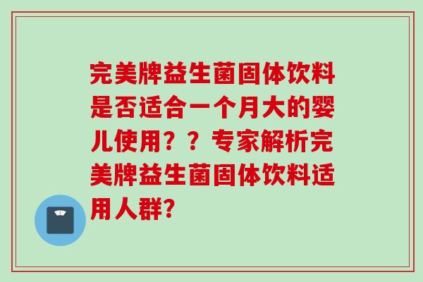 完美牌益生菌固体饮料是否适合一个月大的婴儿使用??专家解析完美牌益生菌固体饮料适用人群? 完美牌益生菌固体饮料是否适合一个月大的婴儿使用??专家解析完美牌益生菌固体饮料适用人群?