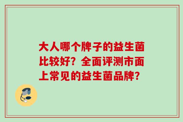 大人哪个牌子的益生菌比较好?全面评测市面上常见的益生菌品牌? 大人哪个牌子的益生菌比较好?全面评测市面上常见的益生菌品牌?