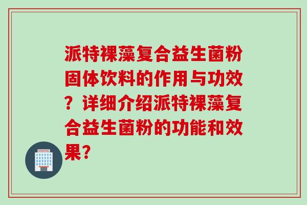 派特裸藻复合益生菌粉固体饮料的作用与功效?详细介绍派特裸藻复合益生菌粉的功能和效果? 派特裸藻复合益生菌粉固体饮料的作用与功效?详细介绍派特裸藻复合益生菌粉的功能和效果?