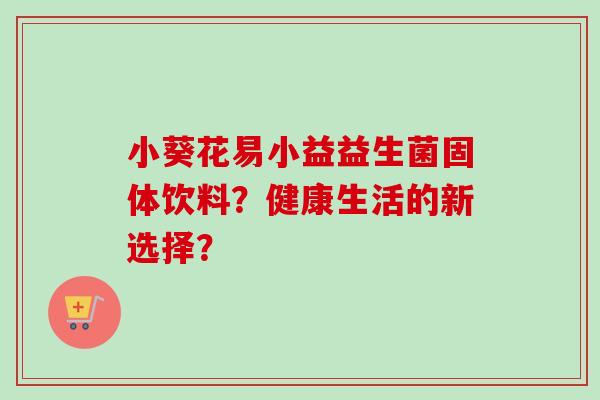 小葵花易小益益生菌固体饮料？健康生活的新选择？