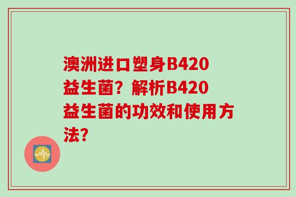 澳洲进口塑身B420益生菌?解析B420益生菌的功效和使用方法? 澳洲进口塑身B420益生菌?解析B420益生菌的功效和使用方法?
