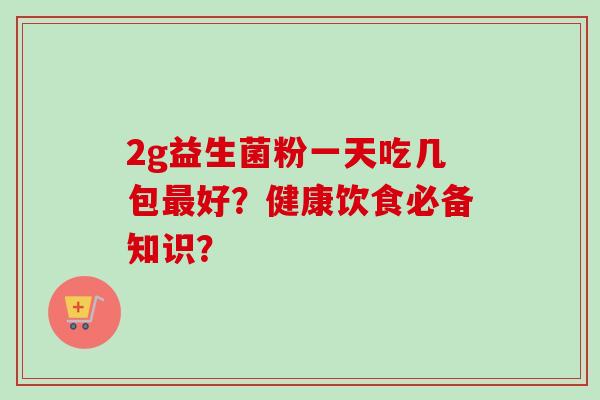 2g益生菌粉一天吃几包好？健康饮食必备知识？