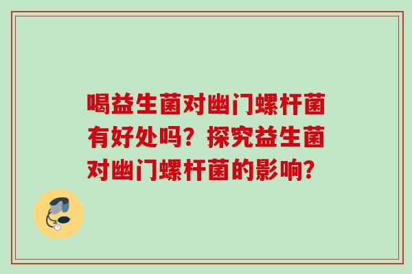 喝益生菌对幽门螺杆菌有好处吗？探究益生菌对幽门螺杆菌的影响？