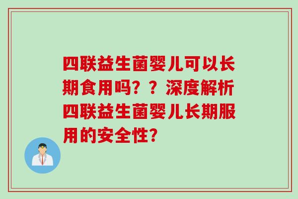 四联益生菌婴儿可以长期食用吗??深度解析四联益生菌婴儿长期服用的安全性? 四联益生菌婴儿可以长期食用吗??深度解析四联益生菌婴儿长期服用的安全性?