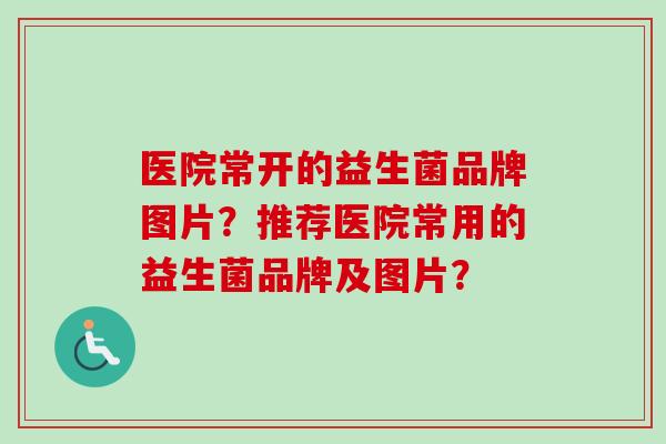 医院常开的益生菌品牌图片?推荐医院常用的益生菌品牌及图片? 医院常开的益生菌品牌图片?推荐医院常用的益生菌品牌及图片?