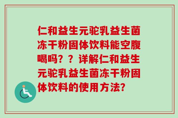 仁和益生元驼乳益生菌冻干粉固体饮料能空腹喝吗？？详解仁和益生元驼乳益生菌冻干粉固体饮料的使用方法？