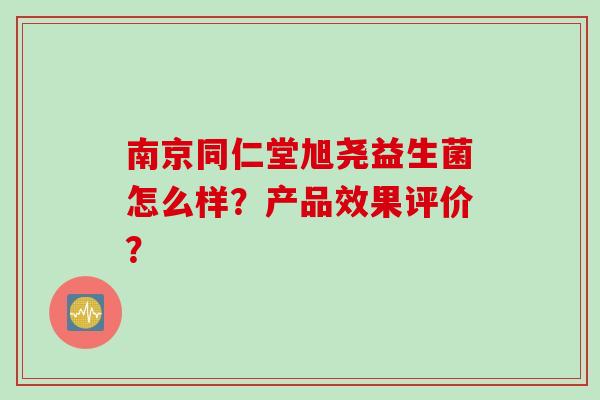 南京同仁堂旭尧益生菌怎么样?产品效果评价? 南京同仁堂旭尧益生菌怎么样?产品效果评价?