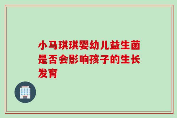 小马琪琪婴幼儿益生菌是否会影响孩子的生长发育 小马琪琪婴幼儿益生菌是否会影响孩子的生长发育