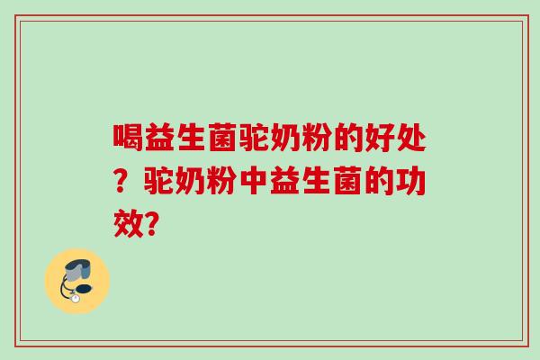 喝益生菌驼奶粉的好处？驼奶粉中益生菌的功效？