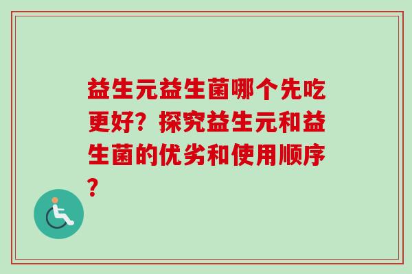 益生元益生菌哪个先吃更好?探究益生元和益生菌的优劣和使用顺序? 益生元益生菌哪个先吃更好?探究益生元和益生菌的优劣和使用顺序?