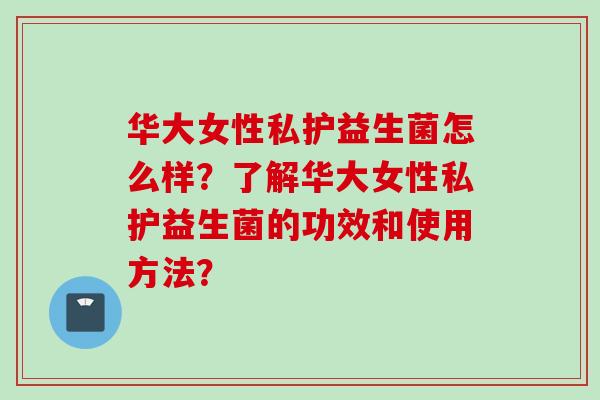 华大女性私护益生菌怎么样?了解华大女性私护益生菌的功效和使用方法? 华大女性私护益生菌怎么样?了解华大女性私护益生菌的功效和使用方法?