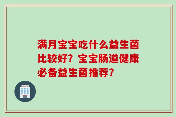 满月宝宝吃什么益生菌比较好?宝宝肠道健康必备益生菌推荐? 满月宝宝吃什么益生菌比较好?宝宝肠道健康必备益生菌推荐?